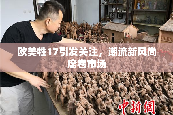 欧美牲17引发关注，潮流新风尚席卷市场