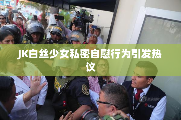 JK白丝少女私密自慰行为引发热议