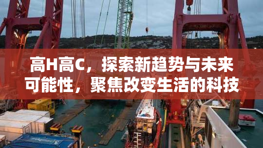 高H高C，探索新趋势与未来可能性，聚焦改变生活的科技力量