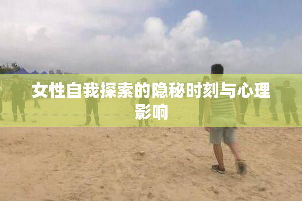 女性自我探索的隐秘时刻与心理影响