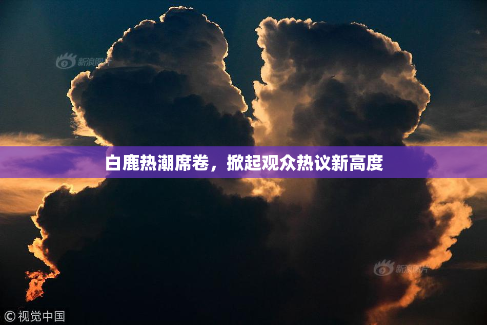 白鹿热潮席卷，掀起观众热议新高度