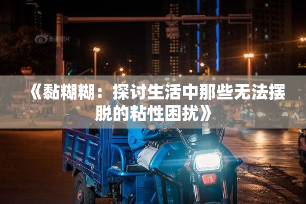 《黏糊糊：探讨生活中那些无法摆脱的粘性困扰》