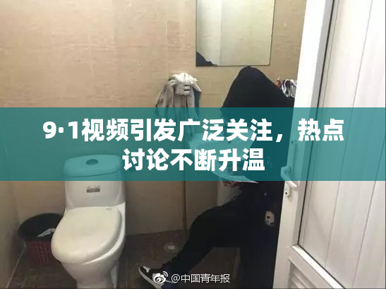 9·1视频引发广泛关注，热点讨论不断升温