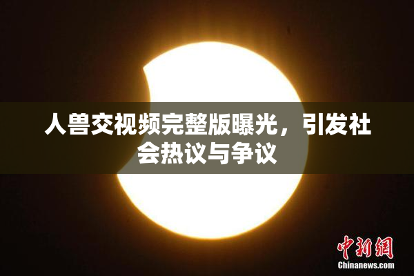 人兽交视频完整版曝光，引发社会热议与争议