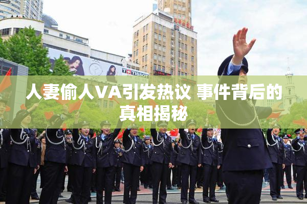 人妻偷人VA引发热议 事件背后的真相揭秘