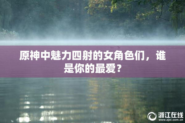 原神中魅力四射的女角色们，谁是你的最爱？