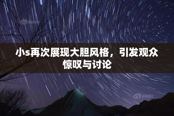 小s再次展现大胆风格，引发观众惊叹与讨论