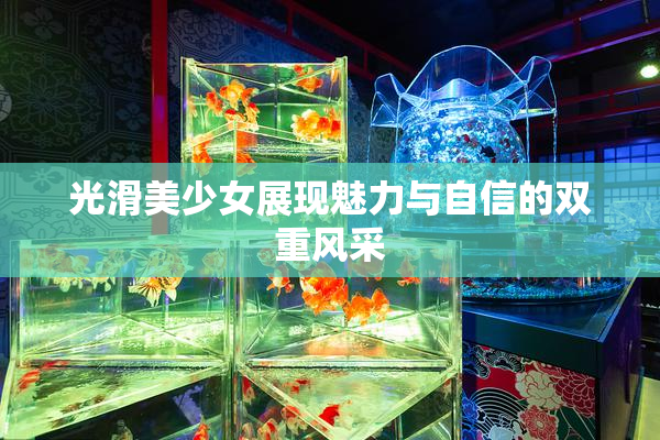 光滑美少女展现魅力与自信的双重风采