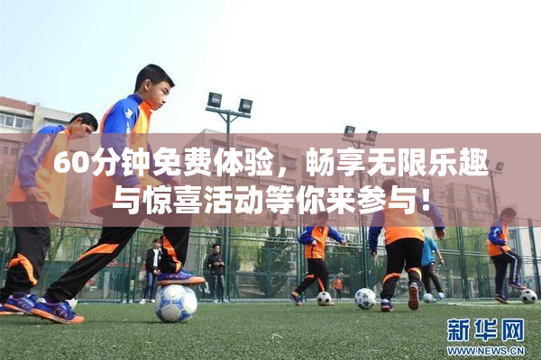 60分钟免费体验，畅享无限乐趣与惊喜活动等你来参与！