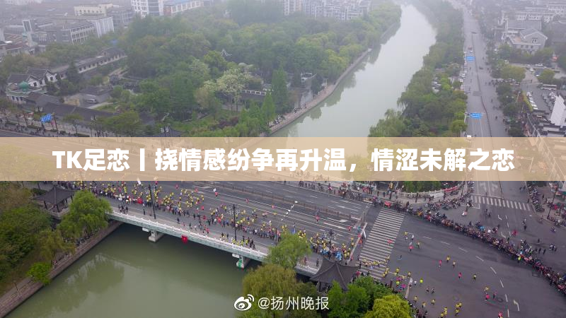 TK足恋丨挠情感纷争再升温，情涩未解之恋