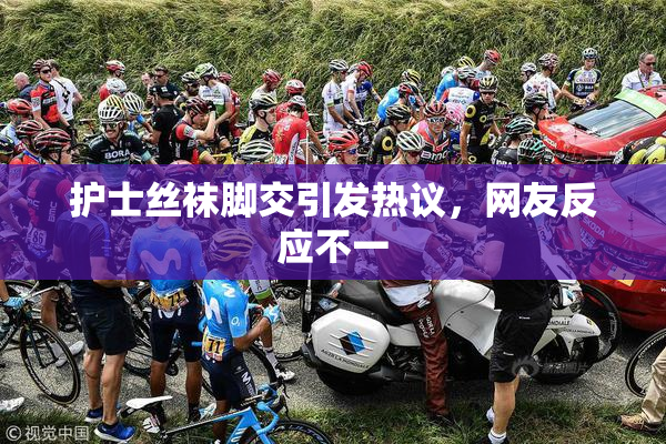 护士丝袜脚交引发热议，网友反应不一