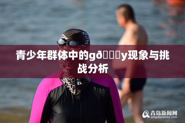 青少年群体中的g🈚y现象与挑战分析