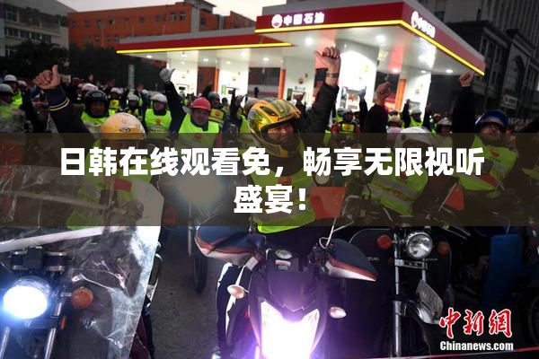 日韩在线观看免，畅享无限视听盛宴！