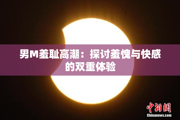 男M羞耻高潮：探讨羞愧与快感的双重体验