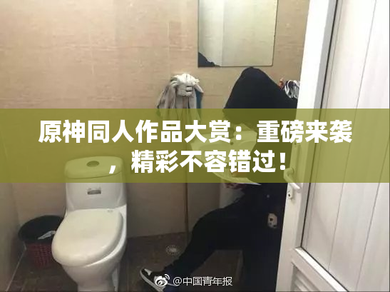原神同人作品大赏：重磅来袭，精彩不容错过！
