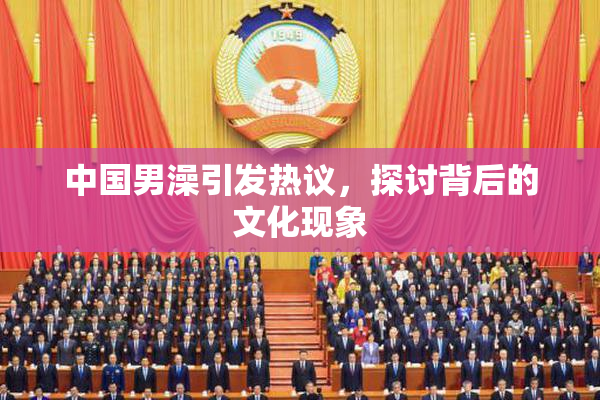 中国男澡引发热议，探讨背后的文化现象