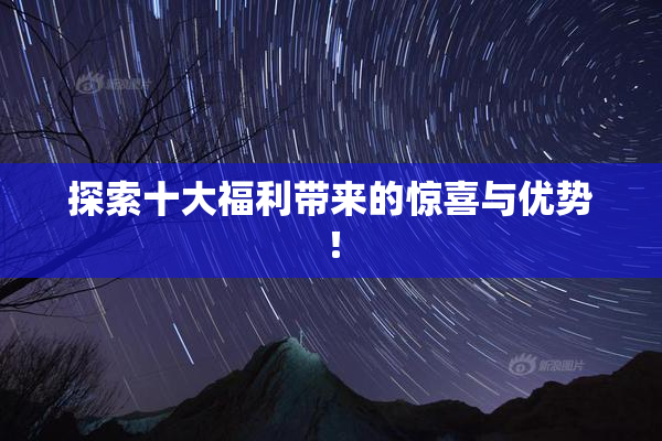 探索十大福利带来的惊喜与优势！