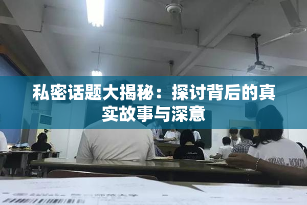 私密话题大揭秘：探讨背后的真实故事与深意