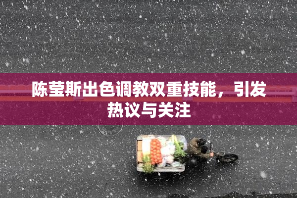 陈莹斯出色调教双重技能，引发热议与关注