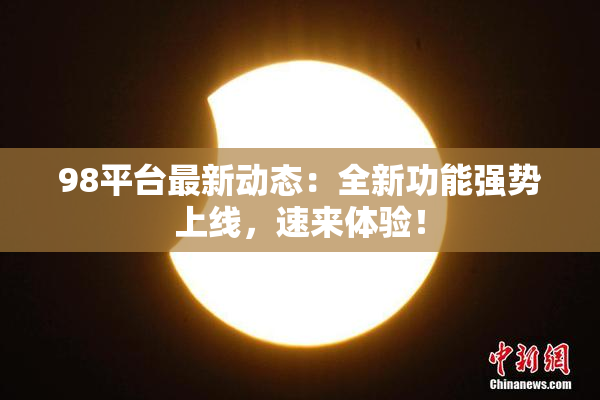 98平台最新动态：全新功能强势上线，速来体验！