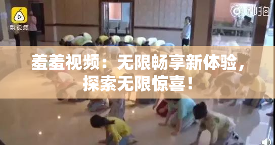 羞羞视频：无限畅享新体验，探索无限惊喜！