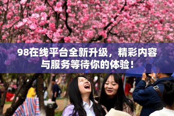 98在线平台全新升级，精彩内容与服务等待你的体验！