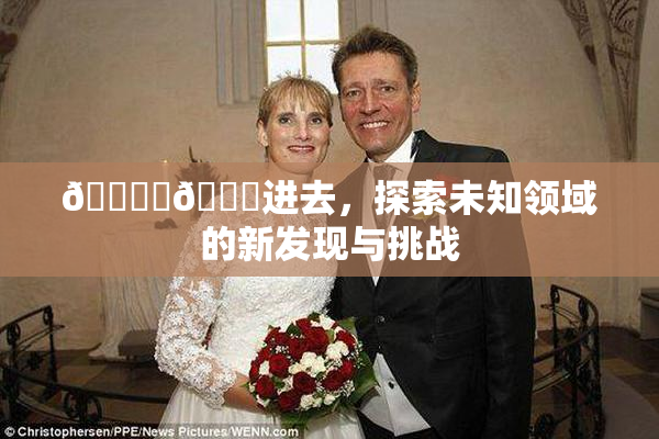 🔞‌🍌进去，探索未知领域的新发现与挑战
