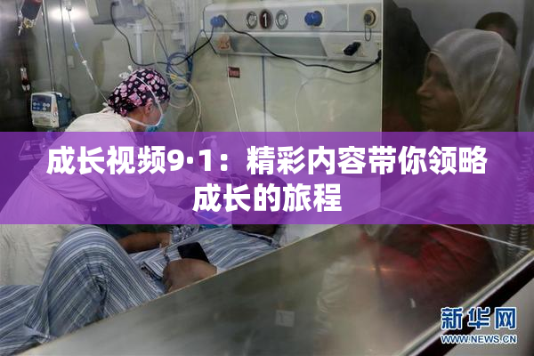 成长视频9·1：精彩内容带你领略成长的旅程