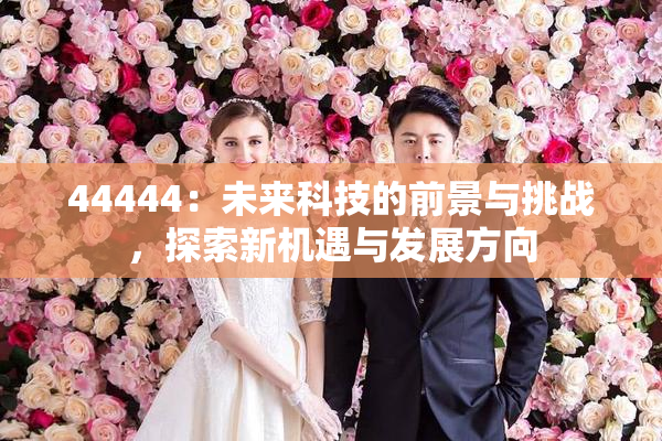 44444：未来科技的前景与挑战，探索新机遇与发展方向