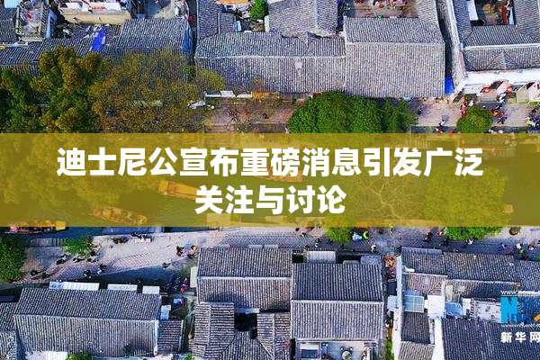 迪士尼公宣布重磅消息引发广泛关注与讨论