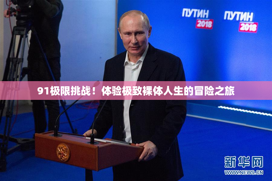 91极限挑战！体验极致裸体人生的冒险之旅