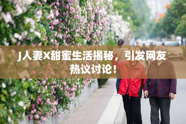 J人妻X甜蜜生活揭秘，引发网友热议讨论！