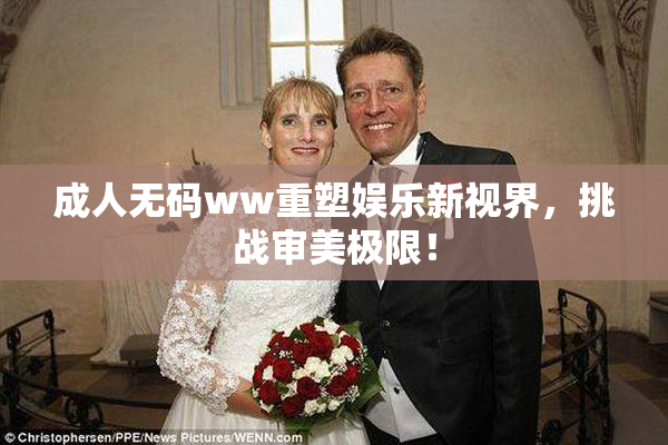 成人无码ww重塑娱乐新视界，挑战审美极限！