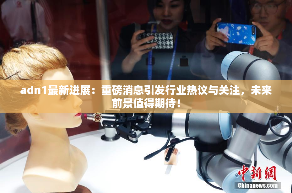 adn1最新进展：重磅消息引发行业热议与关注，未来前景值得期待！