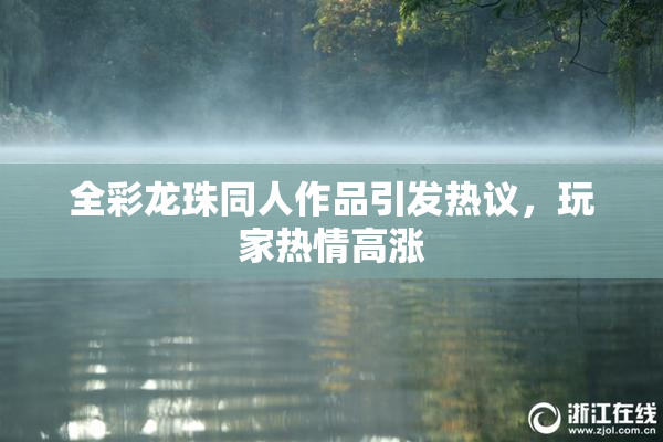 全彩龙珠同人作品引发热议，玩家热情高涨