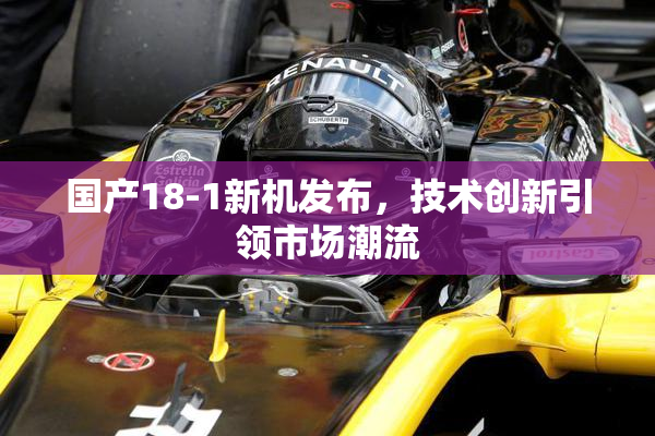 国产18-1新机发布，技术创新引领市场潮流