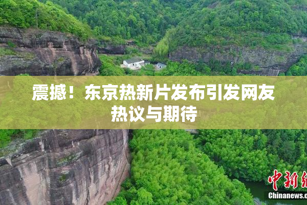 震撼！东京热新片发布引发网友热议与期待