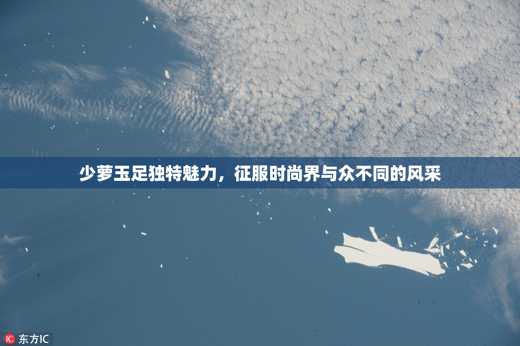 少萝玉足独特魅力，征服时尚界与众不同的风采