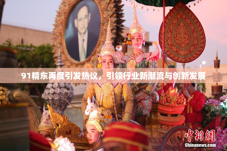 91精东再度引发热议，引领行业新潮流与创新发展