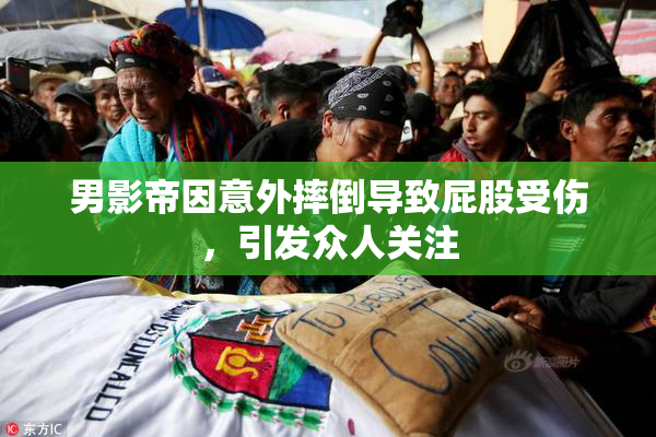 男影帝因意外摔倒导致屁股受伤，引发众人关注