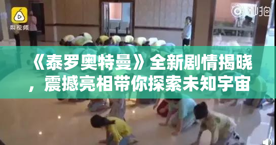 《泰罗奥特曼》全新剧情揭晓，震撼亮相带你探索未知宇宙！