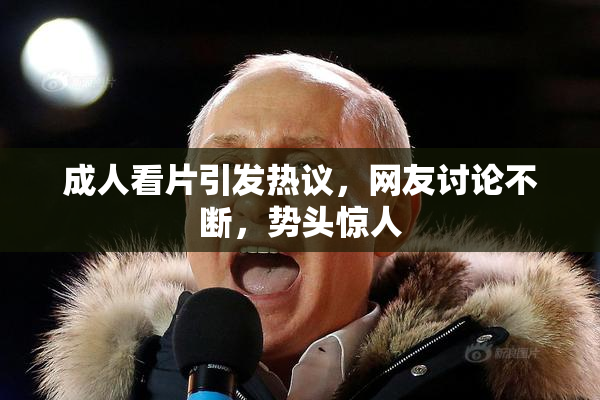 成人看片引发热议，网友讨论不断，势头惊人