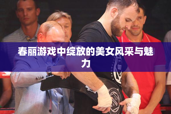 春丽游戏中绽放的美女风采与魅力