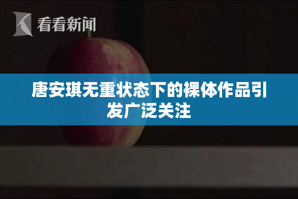 唐安琪无重状态下的裸体作品引发广泛关注