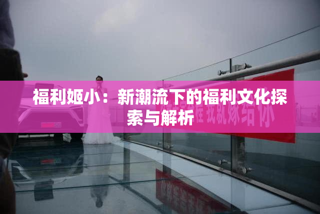 福利姬小：新潮流下的福利文化探索与解析