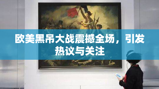 欧美黑吊大战震撼全场，引发热议与关注