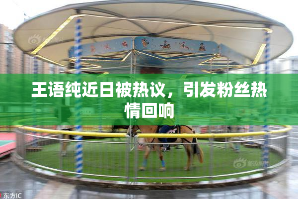 王语纯近日被热议，引发粉丝热情回响