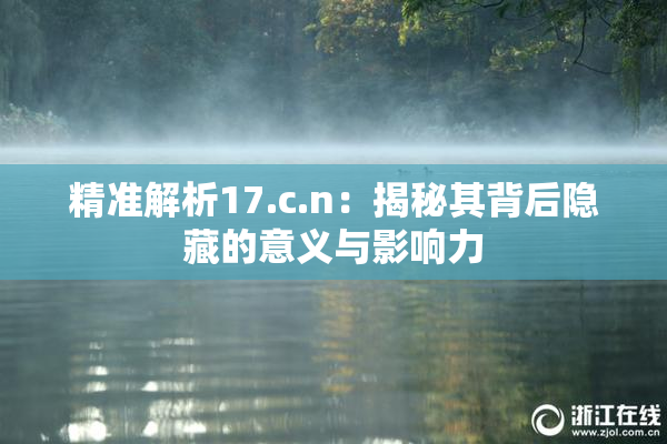 精准解析17.c.n：揭秘其背后隐藏的意义与影响力