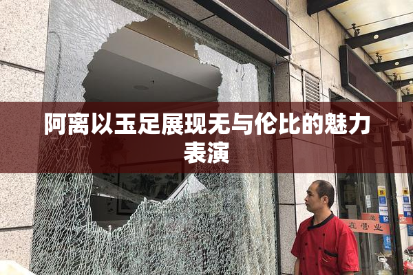 阿离以玉足展现无与伦比的魅力表演