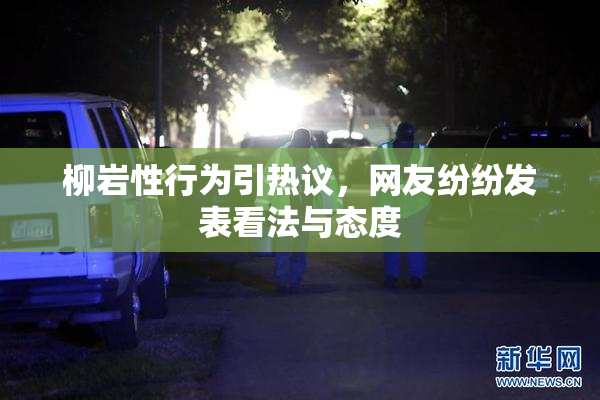 柳岩性行为引热议，网友纷纷发表看法与态度